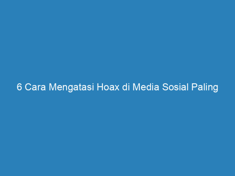 6 Cara Mengatasi Hoax Yang Tersebar Di Media Sosial