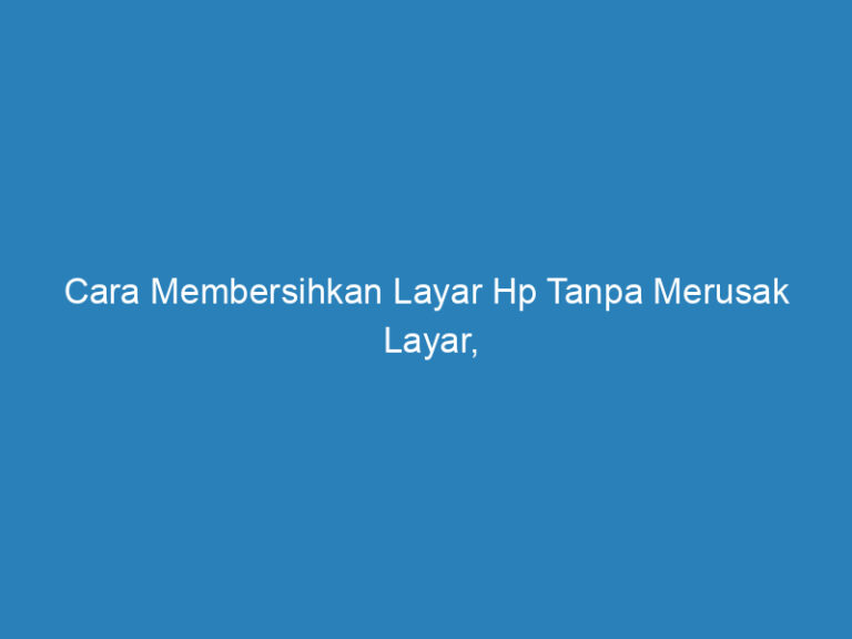 Cara Membersihkan Layar Hp Terbaik Dijamin Kinclong